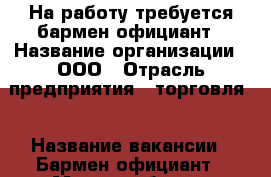 На работу требуется бармен-официант › Название организации ­ ООО › Отрасль предприятия ­ торговля  › Название вакансии ­ Бармен-официант › Место работы ­ Октябрьский район › Минимальный оклад ­ 15 000 › Возраст от ­ 18 - Мурманская обл., Мурманск г. Работа » Вакансии   . Мурманская обл.,Мурманск г.